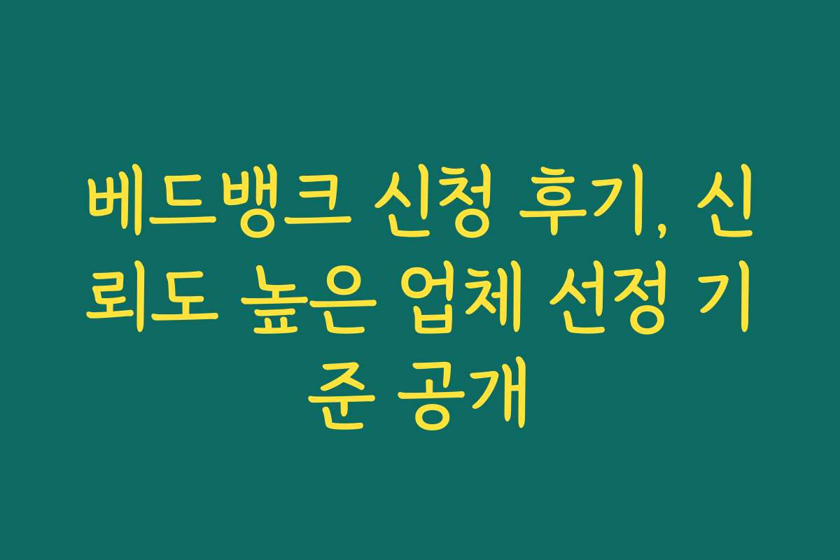 베드뱅크 신청 후기, 신뢰도 높은 업체 선정 기준 공개