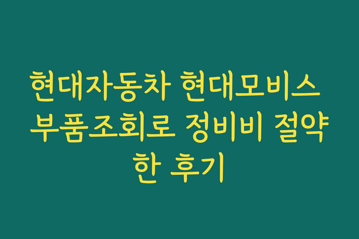 현대자동차 현대모비스 부품조회로 정비비 절약한 후기