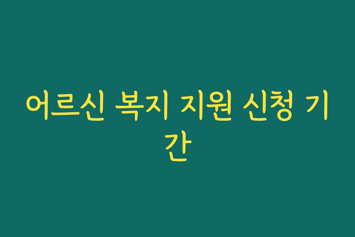 어르신 복지 지원 신청 기간