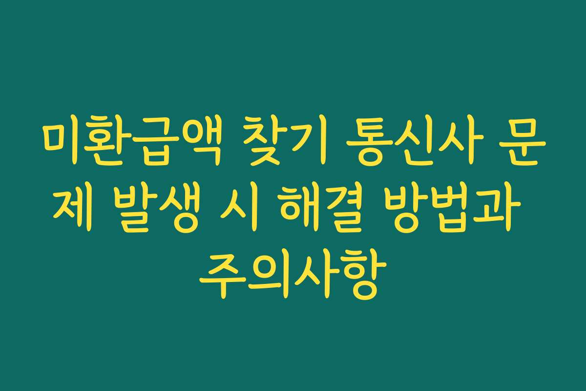 미환급액 찾기 통신사 문제 발생 시 해결 방법과 주의사항