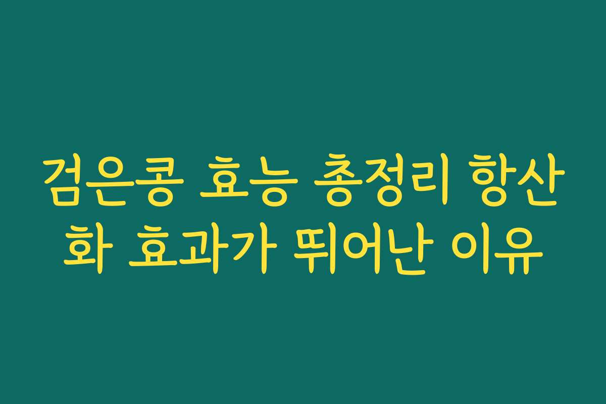 검은콩 효능 총정리 항산화 효과가 뛰어난 이유 검은콩 효능 총정리 항산화 효과가 뛰어난 이유