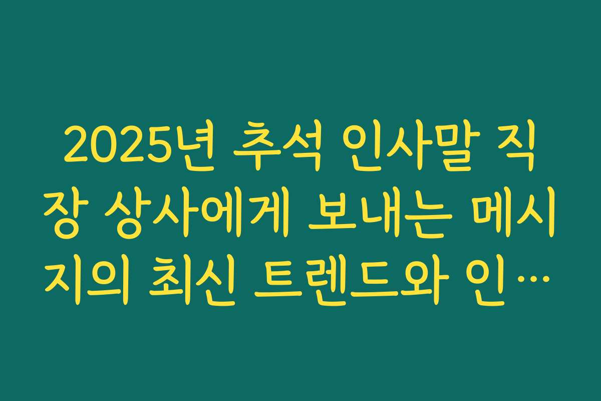 2025년 추석 인사말 직장 상사에게 보내는 메시지의 최신 트렌드와 인기 문구