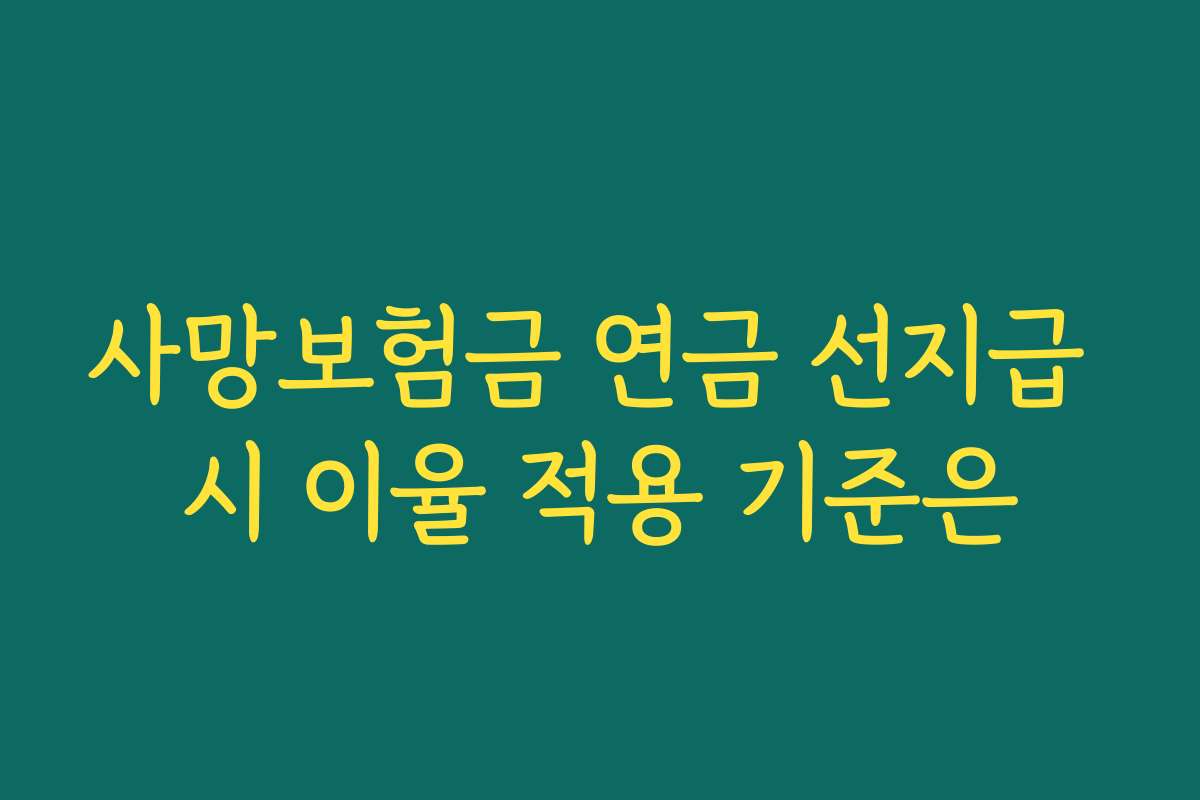 사망보험금 연금 선지급 시 이율 적용 기준은 사망보험금 연금 선지급 시 이율 적용 기준은