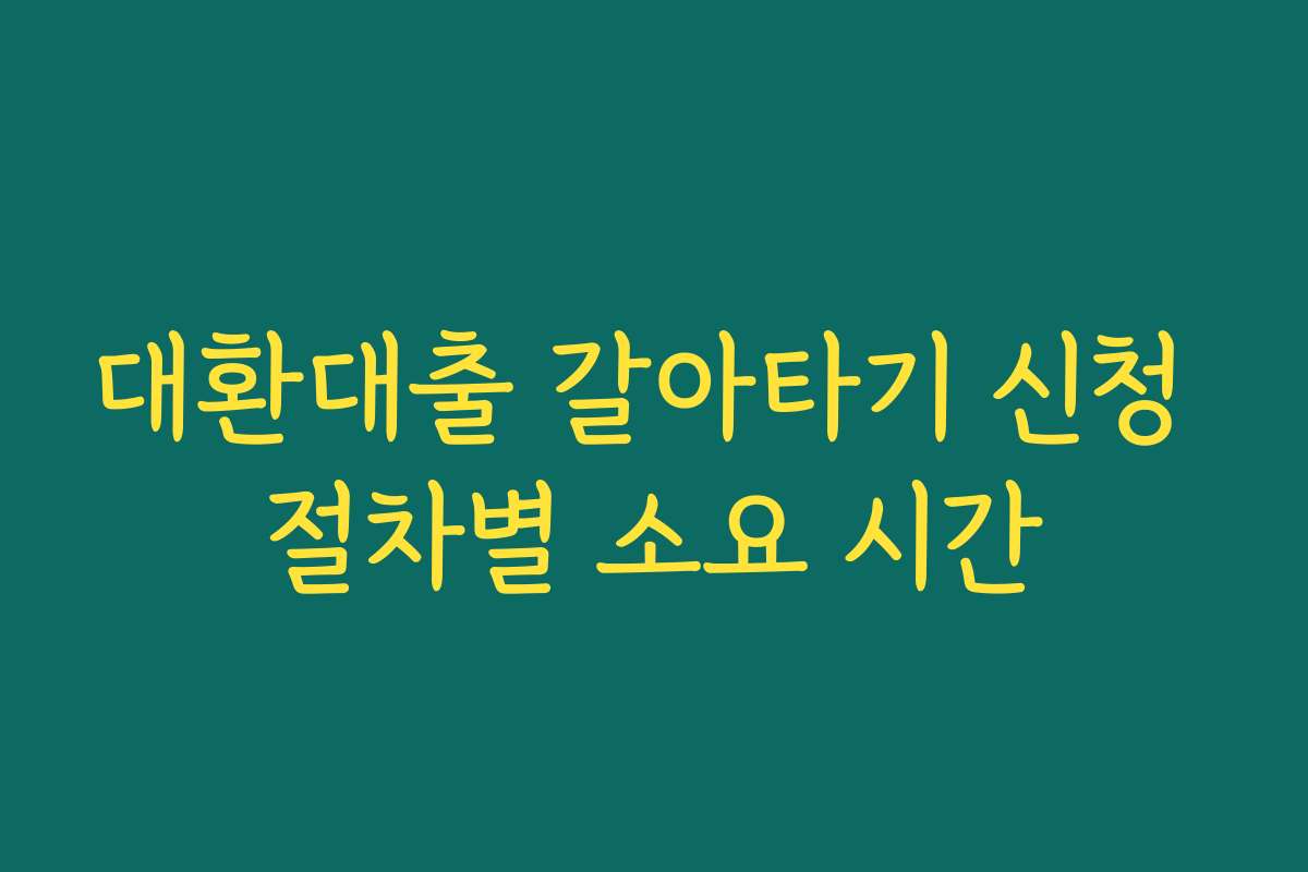 대환대출 갈아타기 신청 절차별 소요 시간 대환대출 갈아타기 신청 절차별 소요 시간