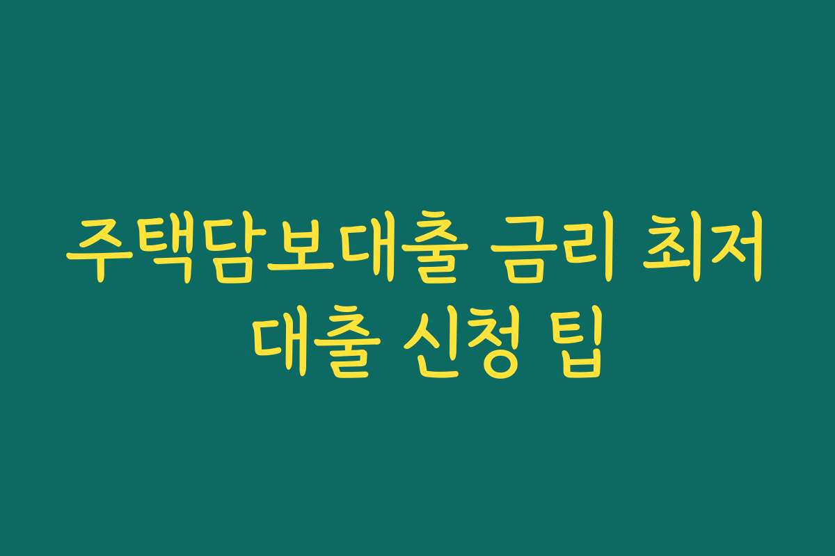 주택담보대출 금리 최저 대출 신청 팁 주택담보대출 금리 최저 대출 신청 팁