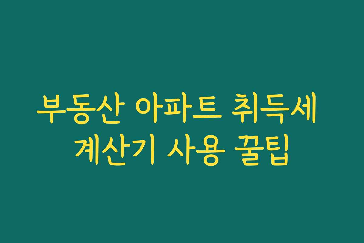 부동산 아파트 취득세 계산기 사용 꿀팁
