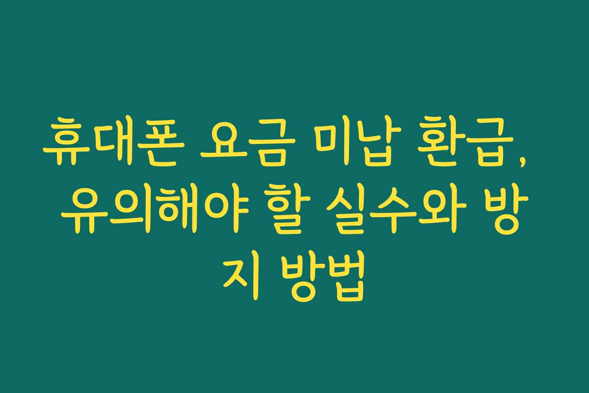 휴대폰 요금 미납 환급, 유의해야 할 실수와 방지 방법