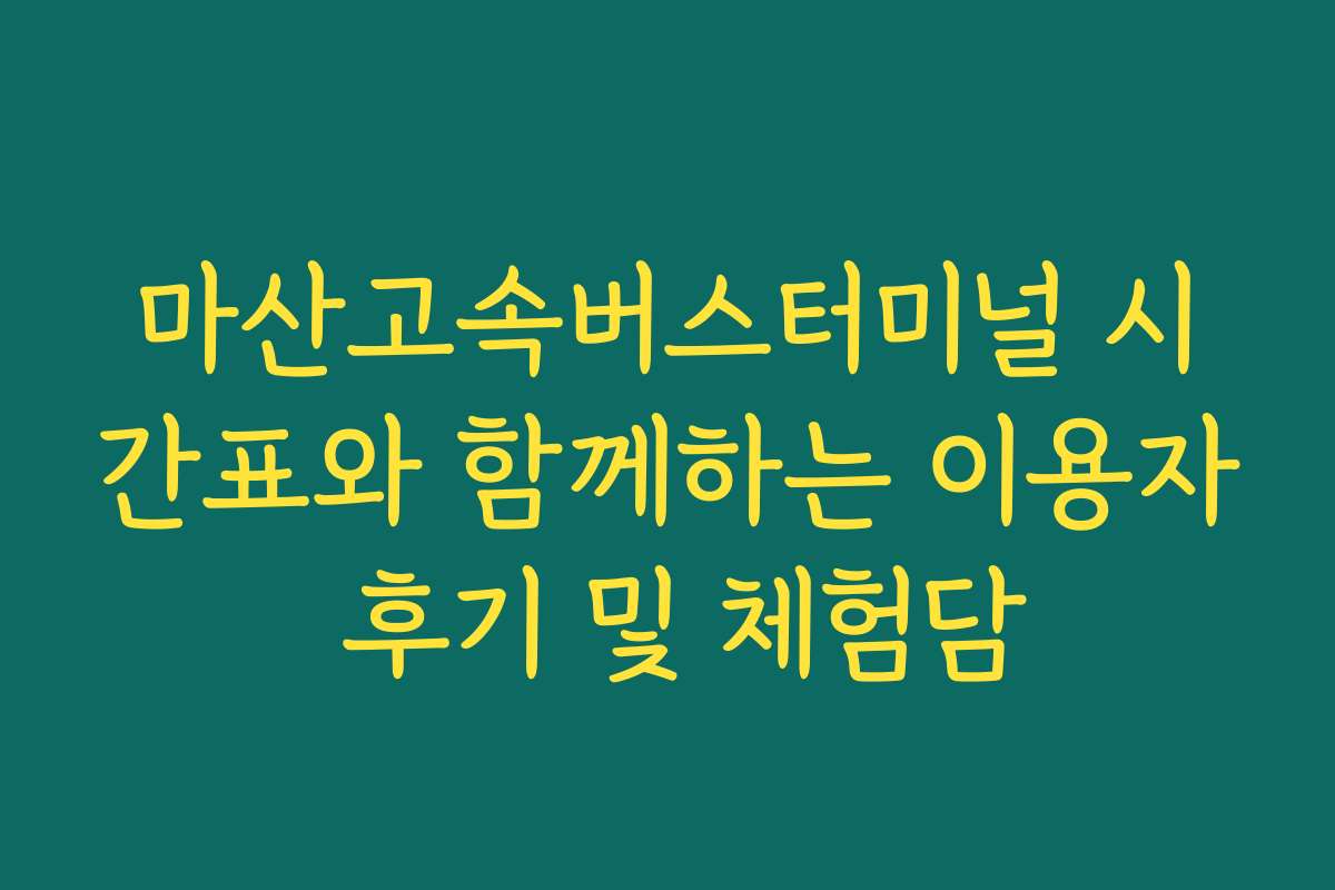 마산고속버스터미널 시간표와 함께하는 이용자 후기 및 체험담