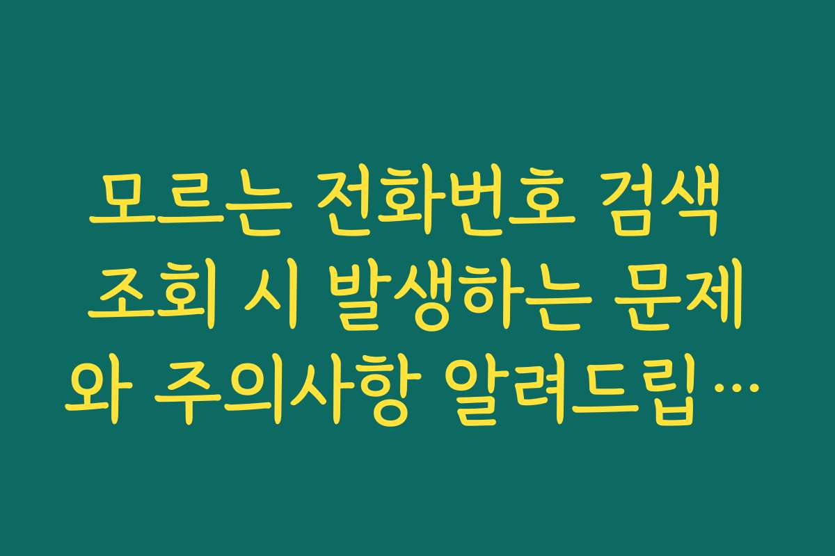 모르는 전화번호 검색 조회 시 발생하는 문제와 주의사항 알려드립니다