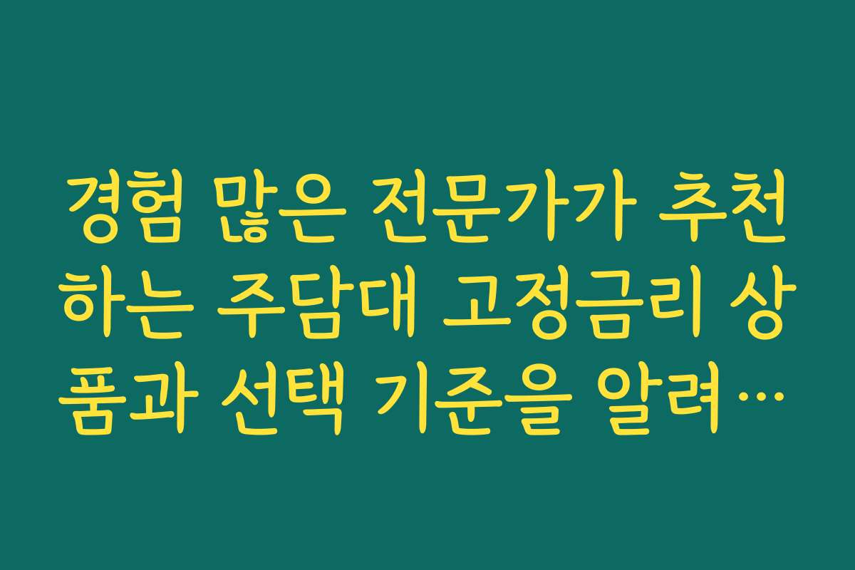 경험 많은 전문가가 추천하는 주담대 고정금리 상품과 선택 기준을 알려드립니다