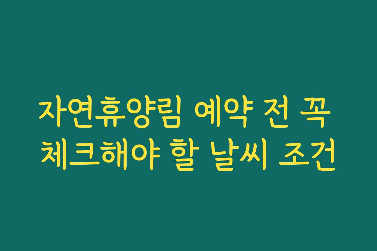 자연휴양림 예약 전 꼭 체크해야 할 날씨 조건