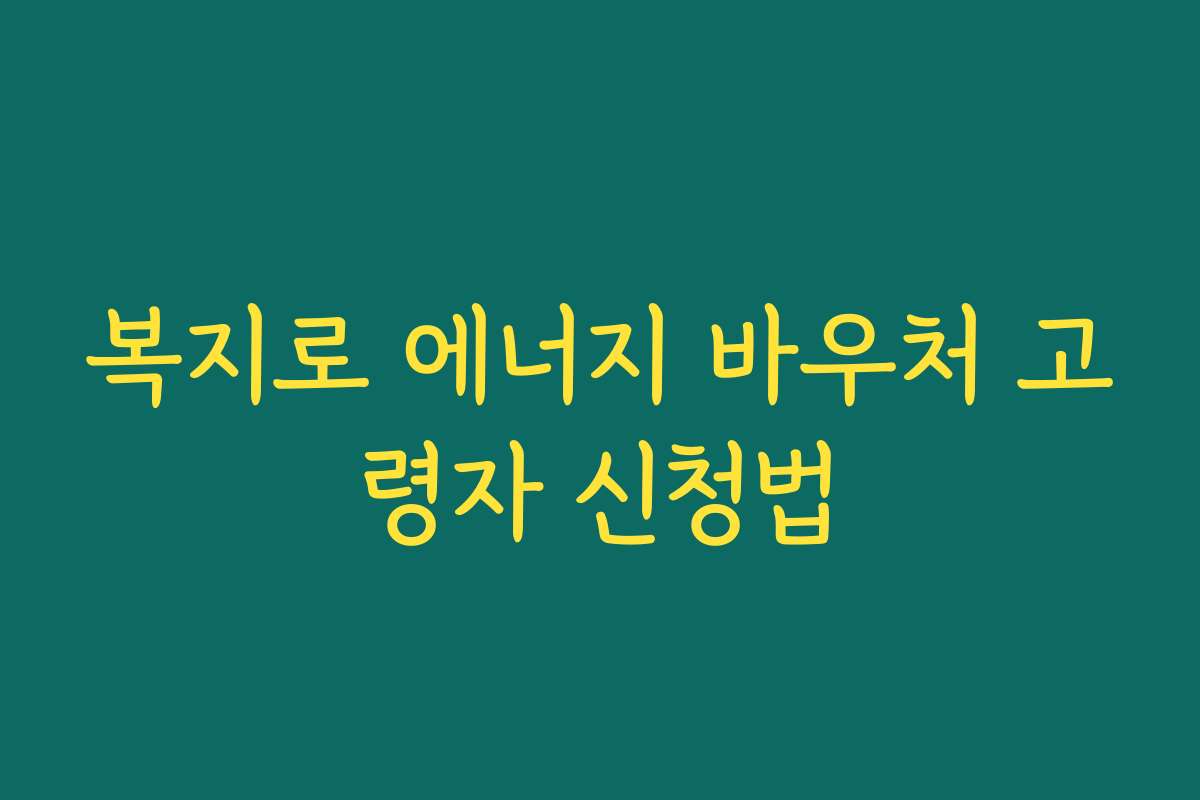 복지로 에너지 바우처 고령자 신청법 복지로 에너지 바우처 고령자 신청법