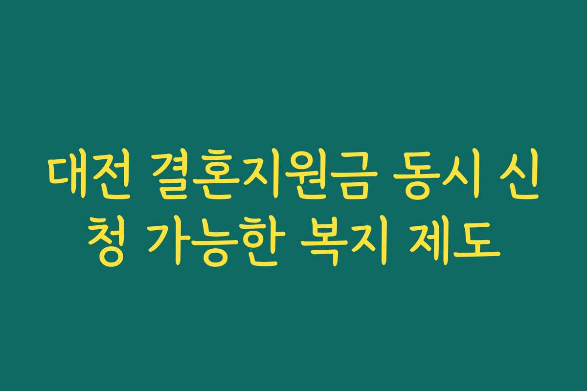 대전 결혼지원금 동시 신청 가능한 복지 제도 대전 결혼지원금 동시 신청 가능한 복지 제도