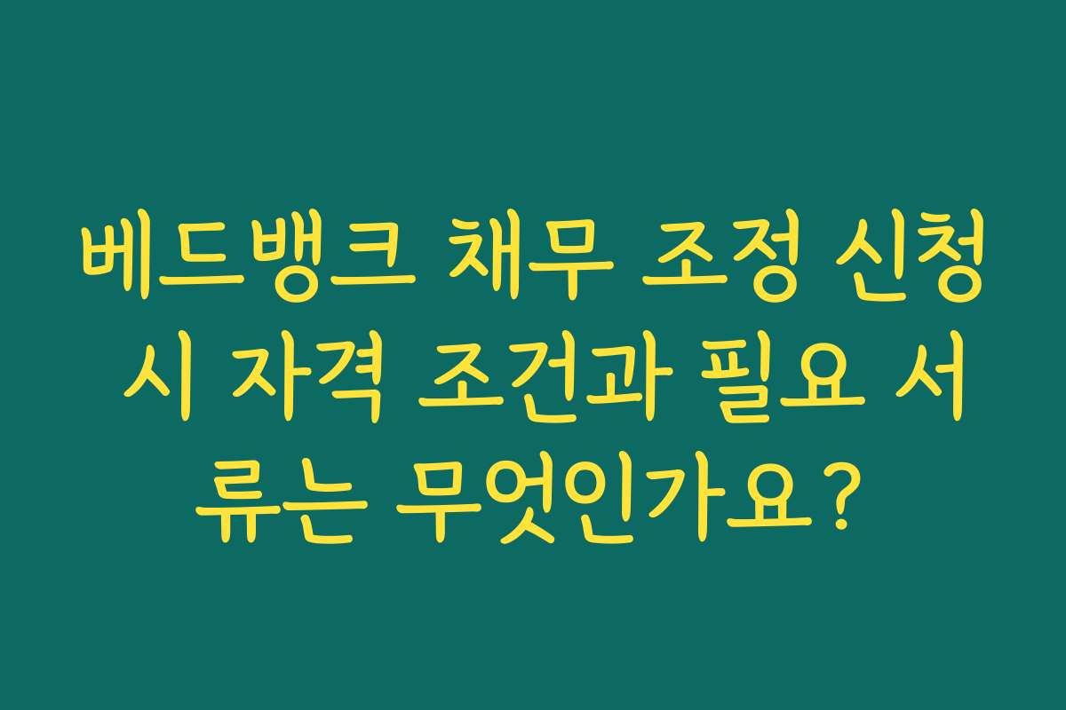 베드뱅크 채무 조정 신청 시 자격 조건과 필요 서류는 무엇인가요?