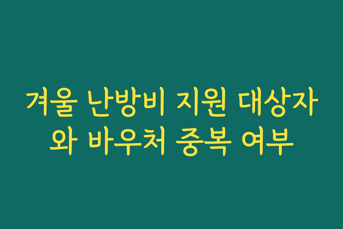 겨울 난방비 지원 대상자와 바우처 중복 여부