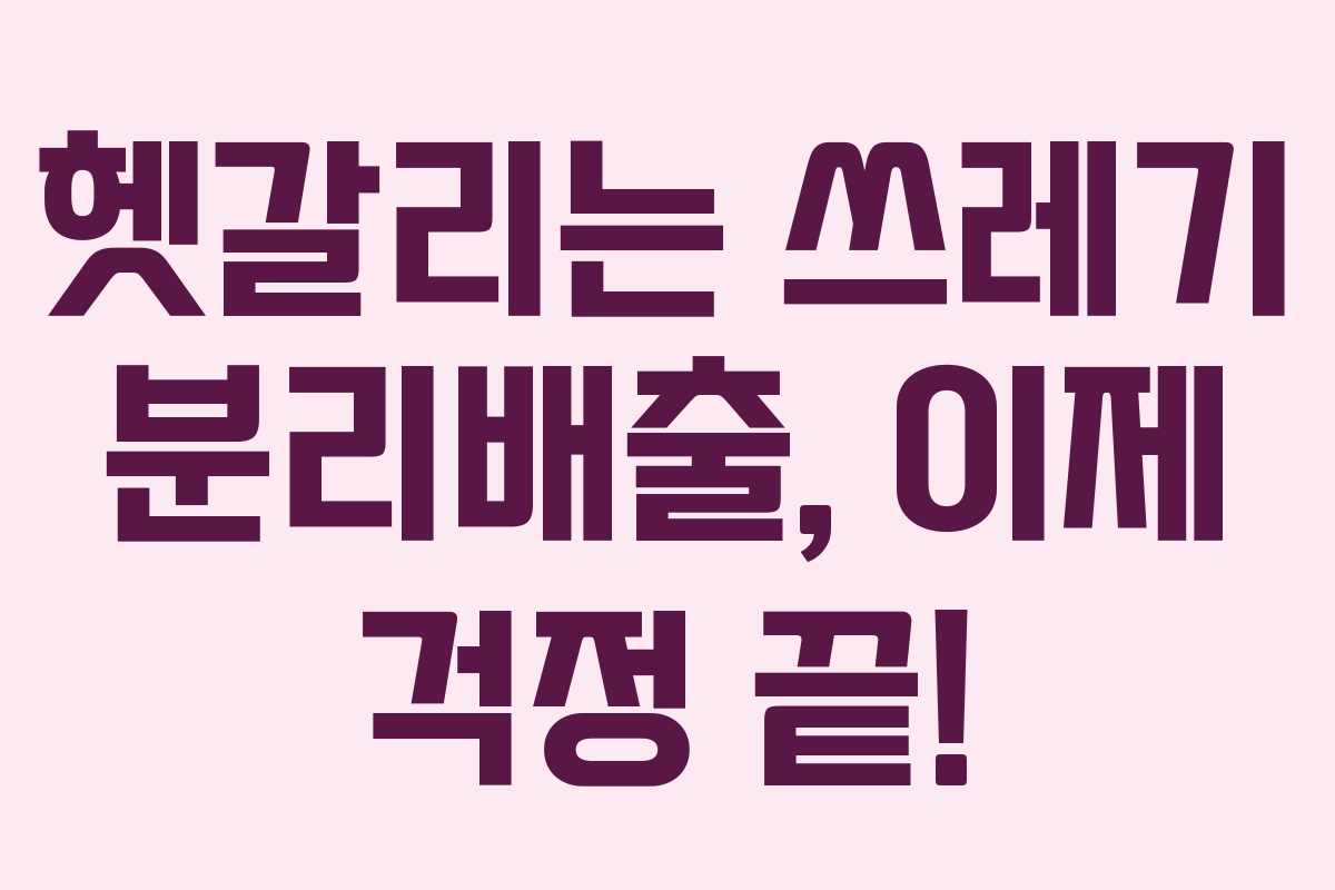 헷갈리는 쓰레기 분리배출, 이제 걱정 끝! 헷갈리는 쓰레기 분리배출, 이제 걱정 끝!
