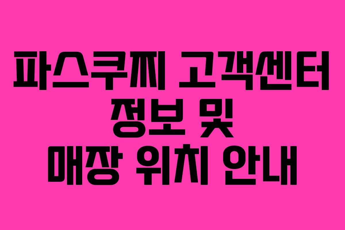 파스쿠찌 고객센터 정보 및 매장 위치 안내 파스쿠찌 고객센터 정보 및 매장 위치 안내