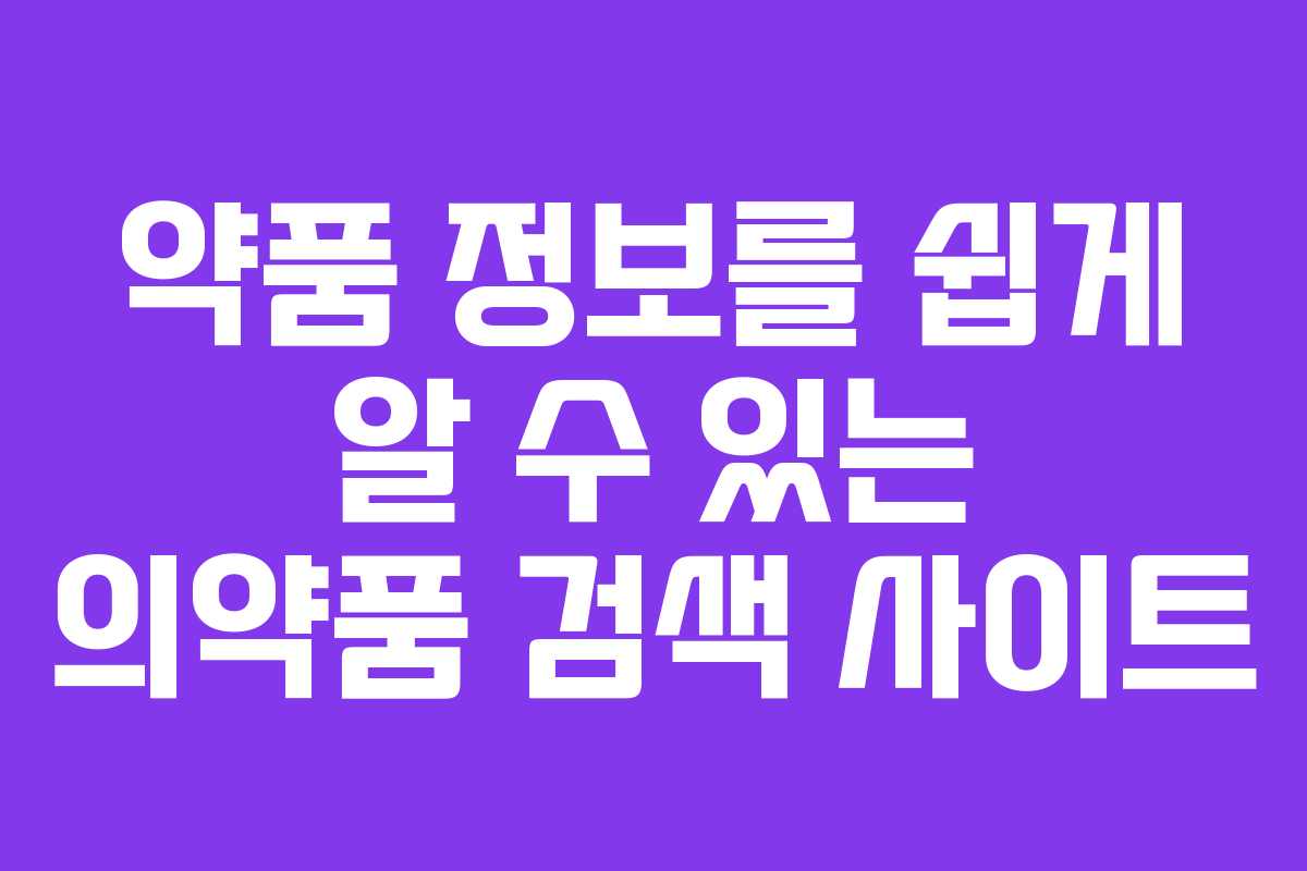 약품 정보를 쉽게 알 수 있는 의약품 검색 사이트 약품 정보를 쉽게 알 수 있는 의약품 검색 사이트