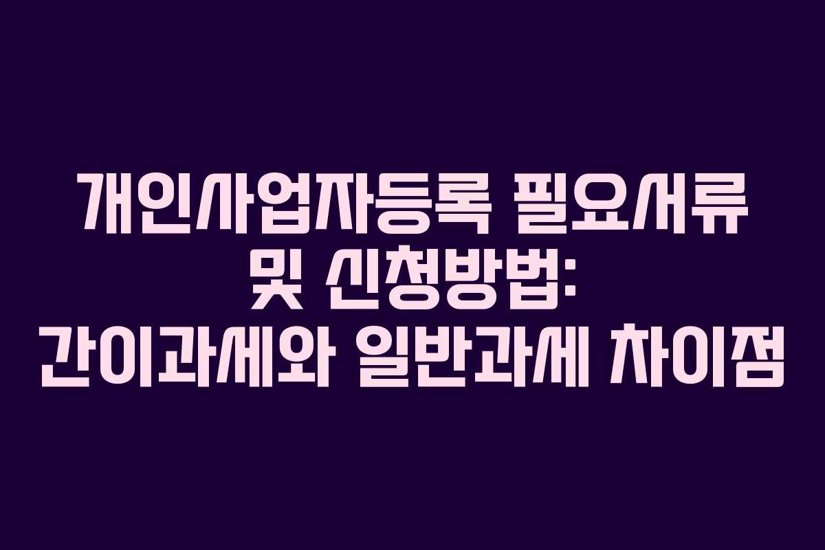 개인사업자등록 필요서류 및 신청방법: 간이과세와 일반과세 차이점 개인사업자등록 필요서류 및 신청방법: 간이과세와 일반과세 차이점