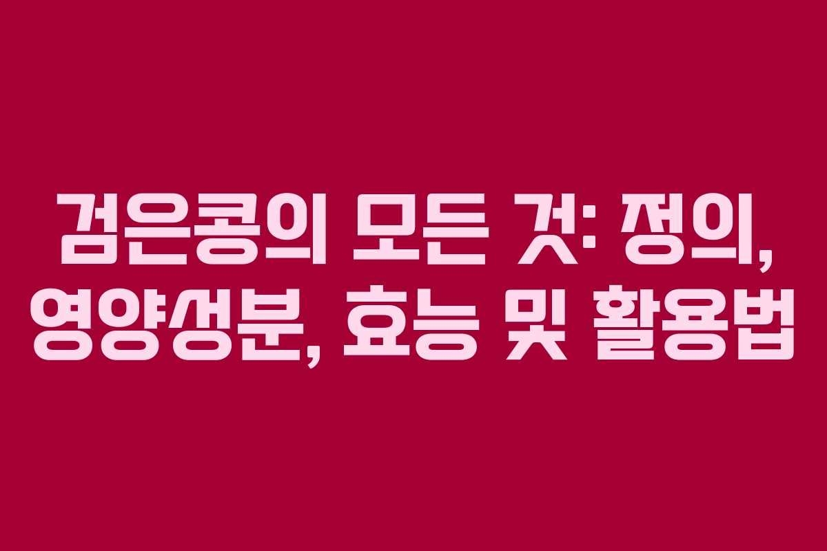 검은콩의 모든 것: 정의, 영양성분, 효능 및 활용법 검은콩의 모든 것: 정의, 영양성분, 효능 및 활용법