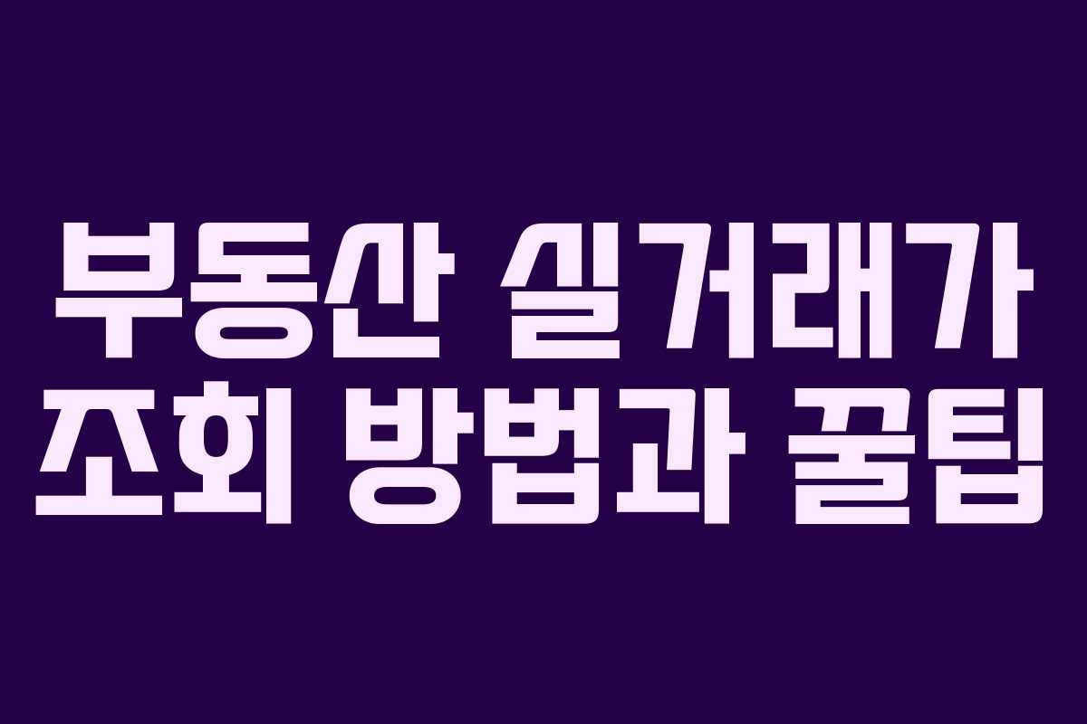 부동산 실거래가 조회 방법과 꿀팁 부동산 실거래가 조회 방법과 꿀팁