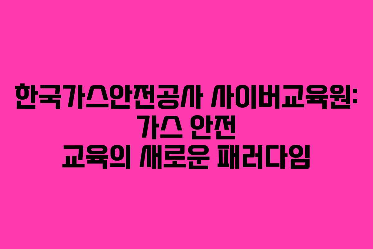 한국가스안전공사 사이버교육원: 가스 안전 교육의 새로운 패러다임 한국가스안전공사 사이버교육원: 가스 안전 교육의 새로운 패러다임