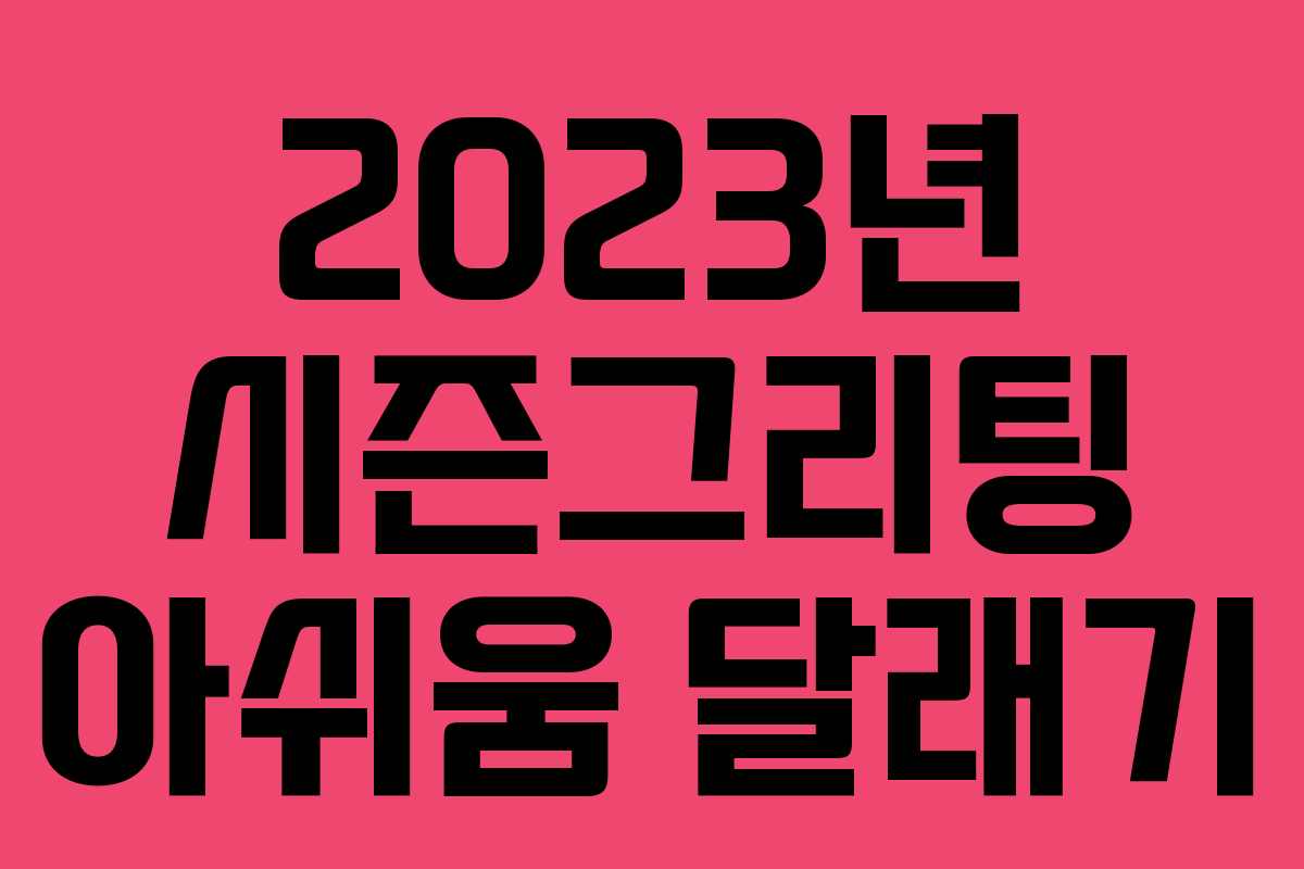 2023년 시즌그리팅 아쉬움 달래기