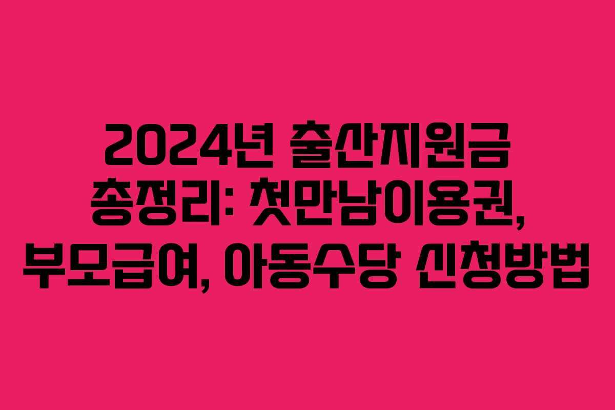 2024년 출산지원금 총정리: 첫만남이용권, 부모급여, 아동수당 신청방법