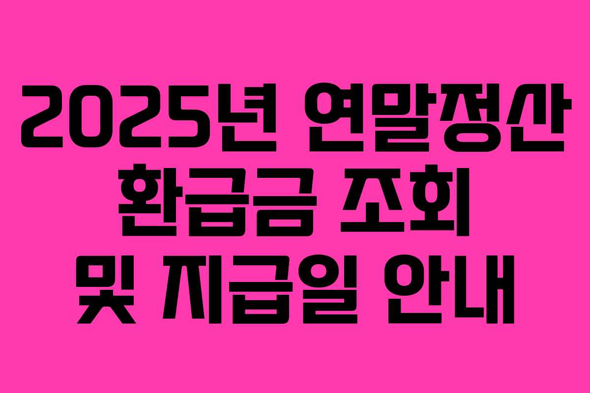 2025년 연말정산 환급금 조회 및 지급일 안내