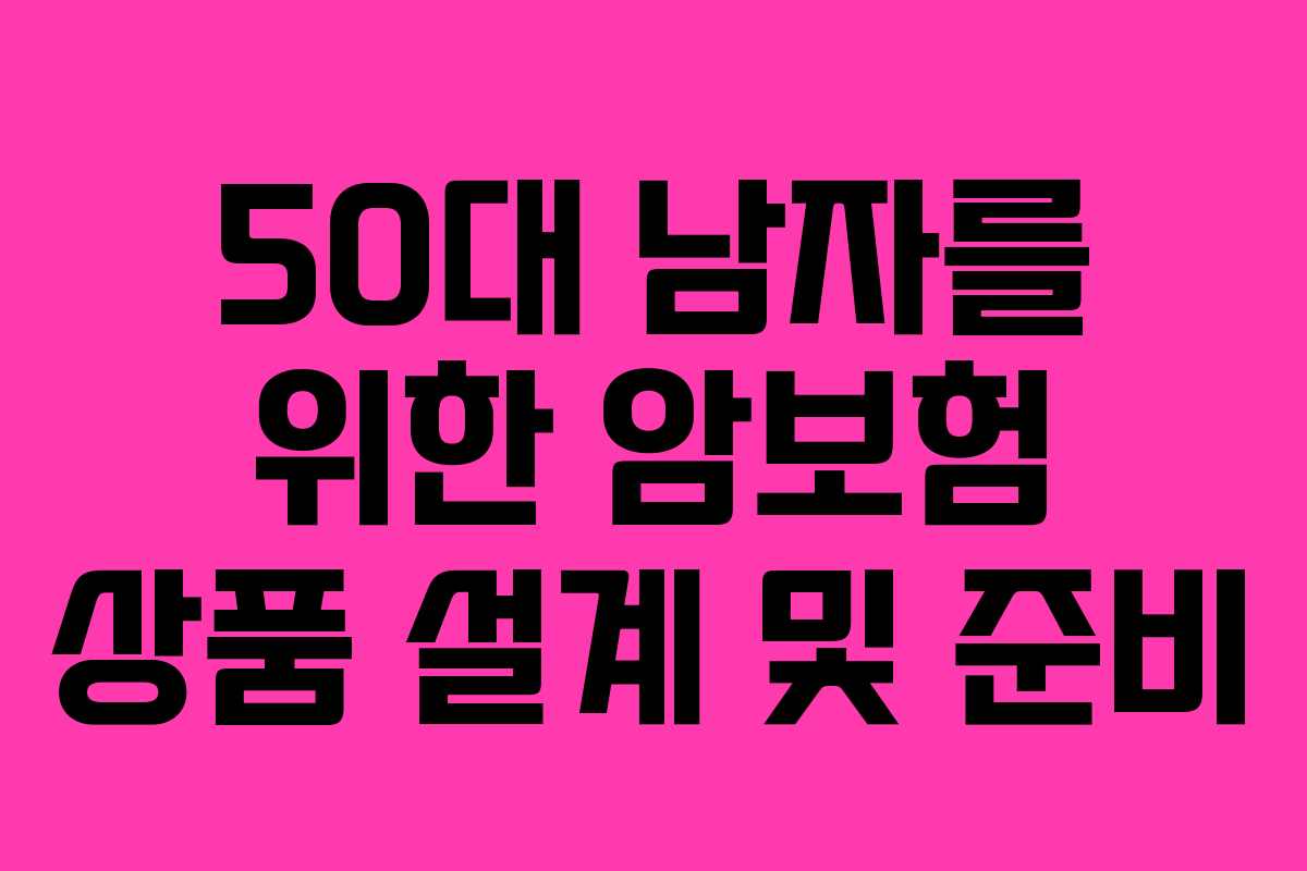 50대 남자를 위한 암보험 상품 설계 및 준비
