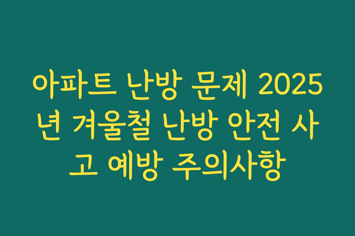 아파트 난방 문제 2025년 겨울철 난방 안전 사고 예방 주의사항