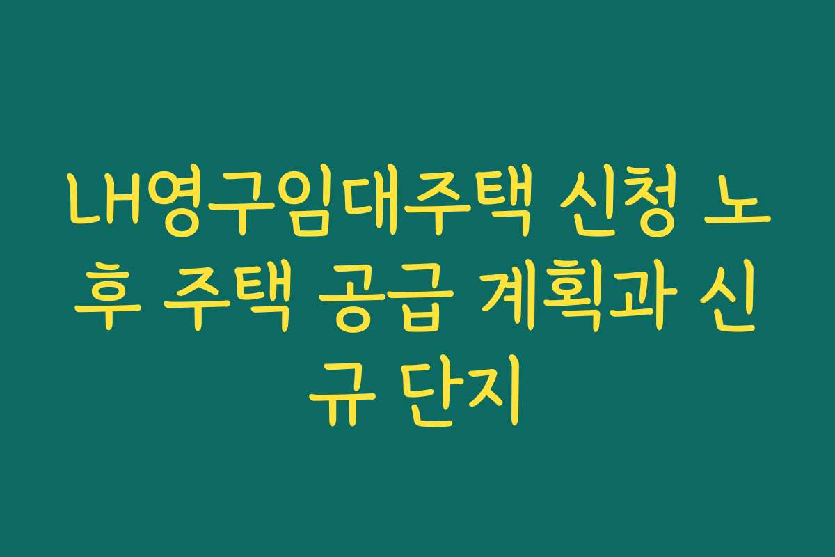 LH영구임대주택 신청 노후 주택 공급 계획과 신규 단지