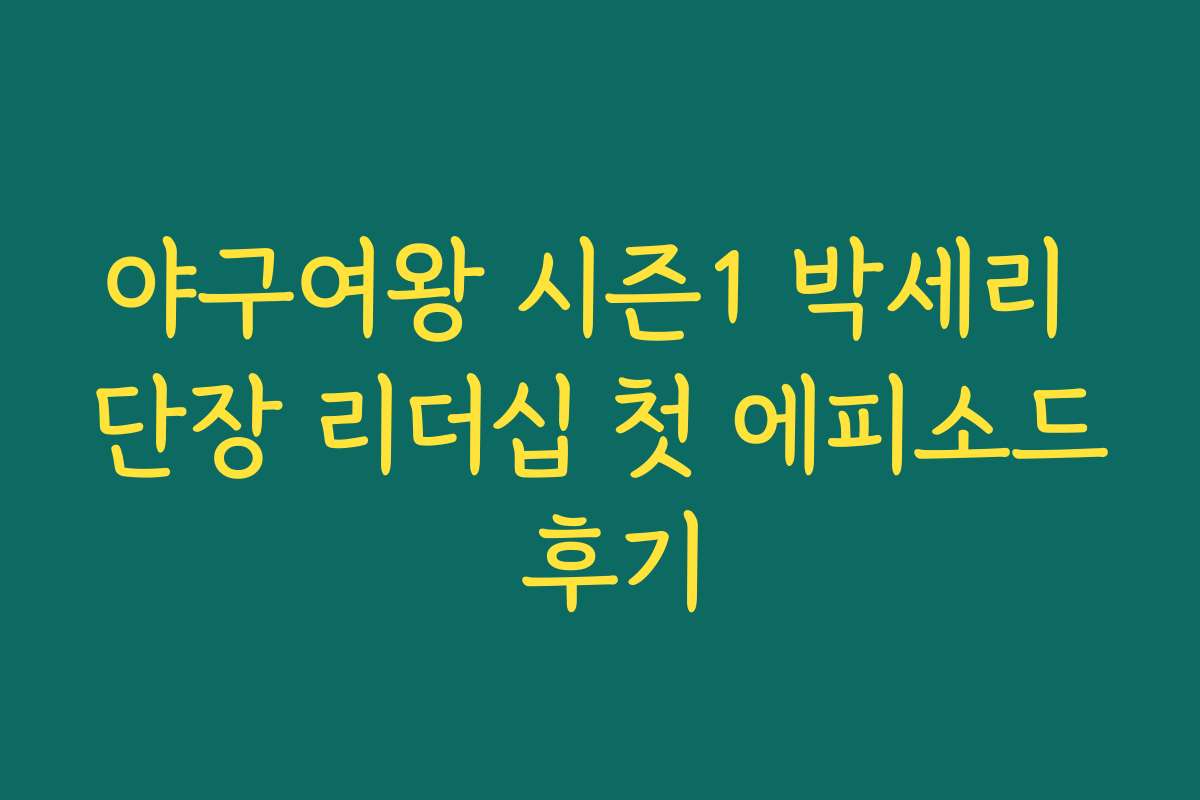 야구여왕 시즌1 박세리 단장 리더십 첫 에피소드 후기
