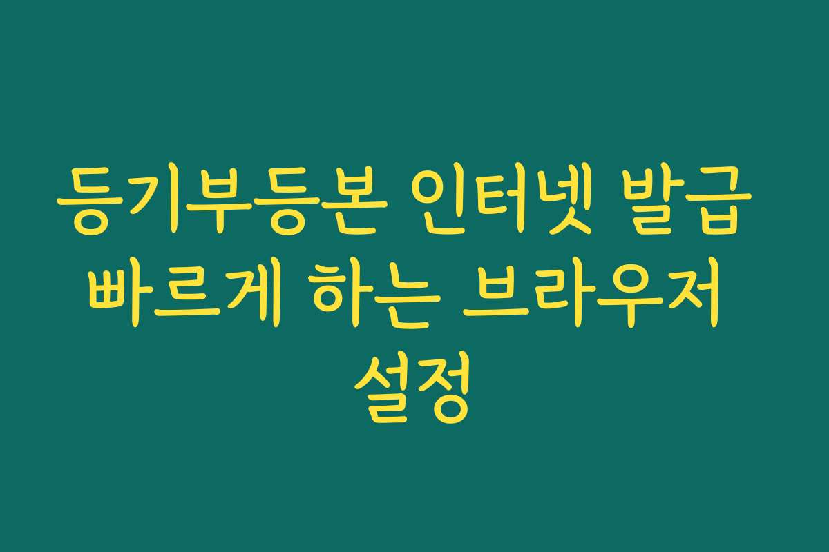 등기부등본 인터넷 발급 빠르게 하는 브라우저 설정