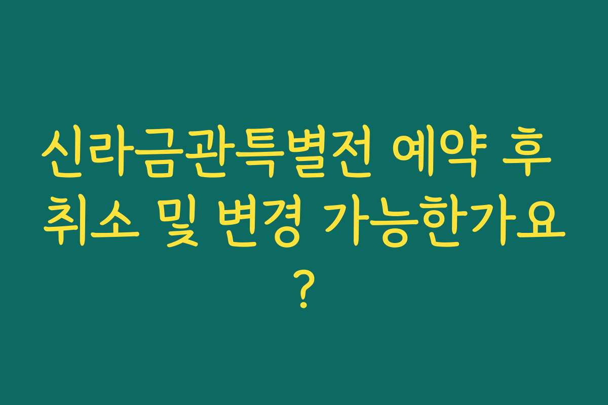 신라금관특별전 예약 후 취소 및 변경 가능한가요?