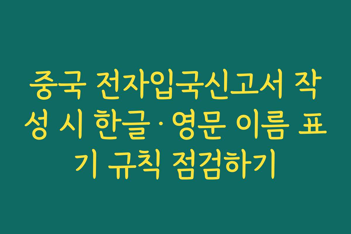 중국 전자입국신고서 작성 시 한글·영문 이름 표기 규칙 점검하기