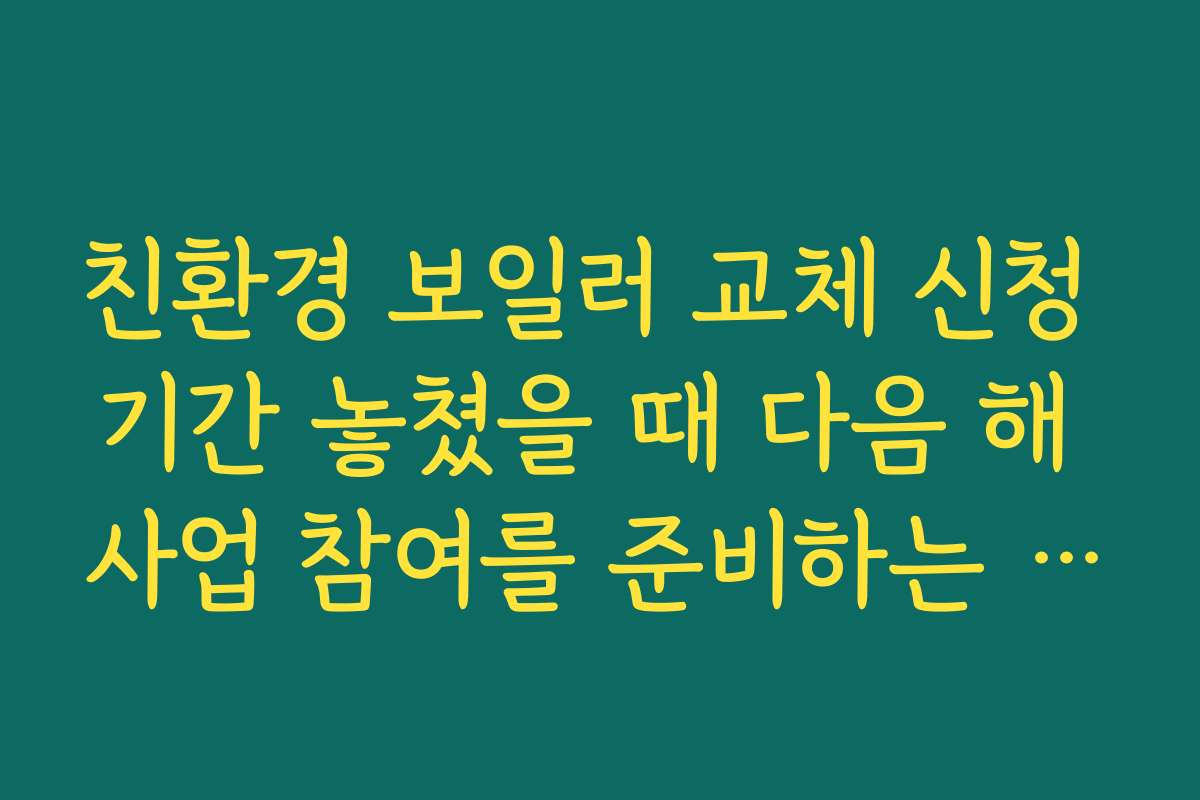 친환경 보일러 교체 신청 기간 놓쳤을 때 다음 해 사업 참여를 준비하는 체크포인트