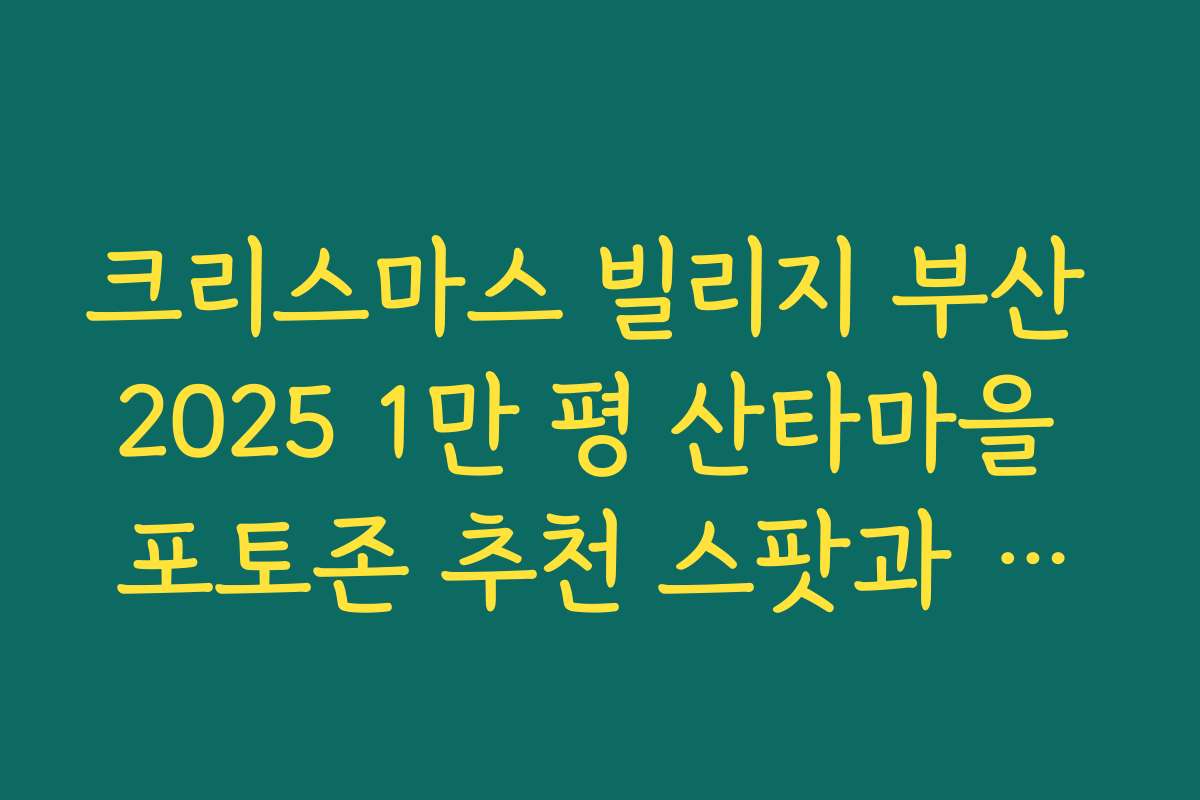 크리스마스 빌리지 부산 2025 1만 평 산타마을 포토존 추천 스팟과 촬영 팁