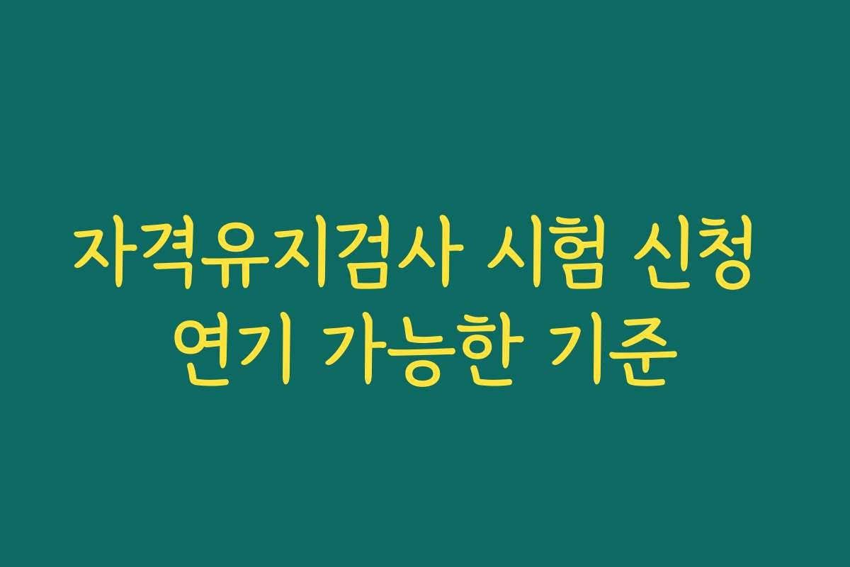 자격유지검사 시험 신청 연기 가능한 기준
