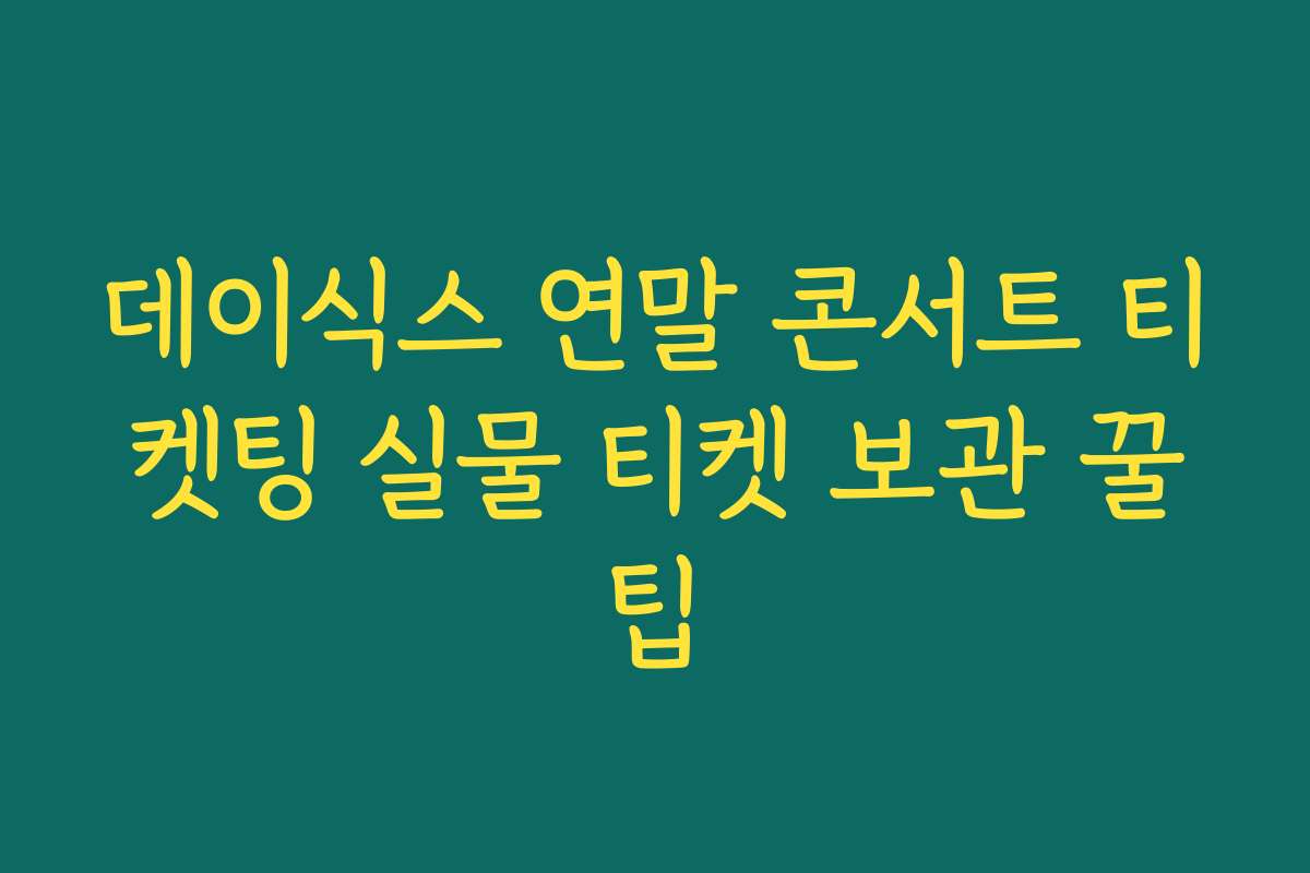 데이식스 연말 콘서트 티켓팅 실물 티켓 보관 꿀팁