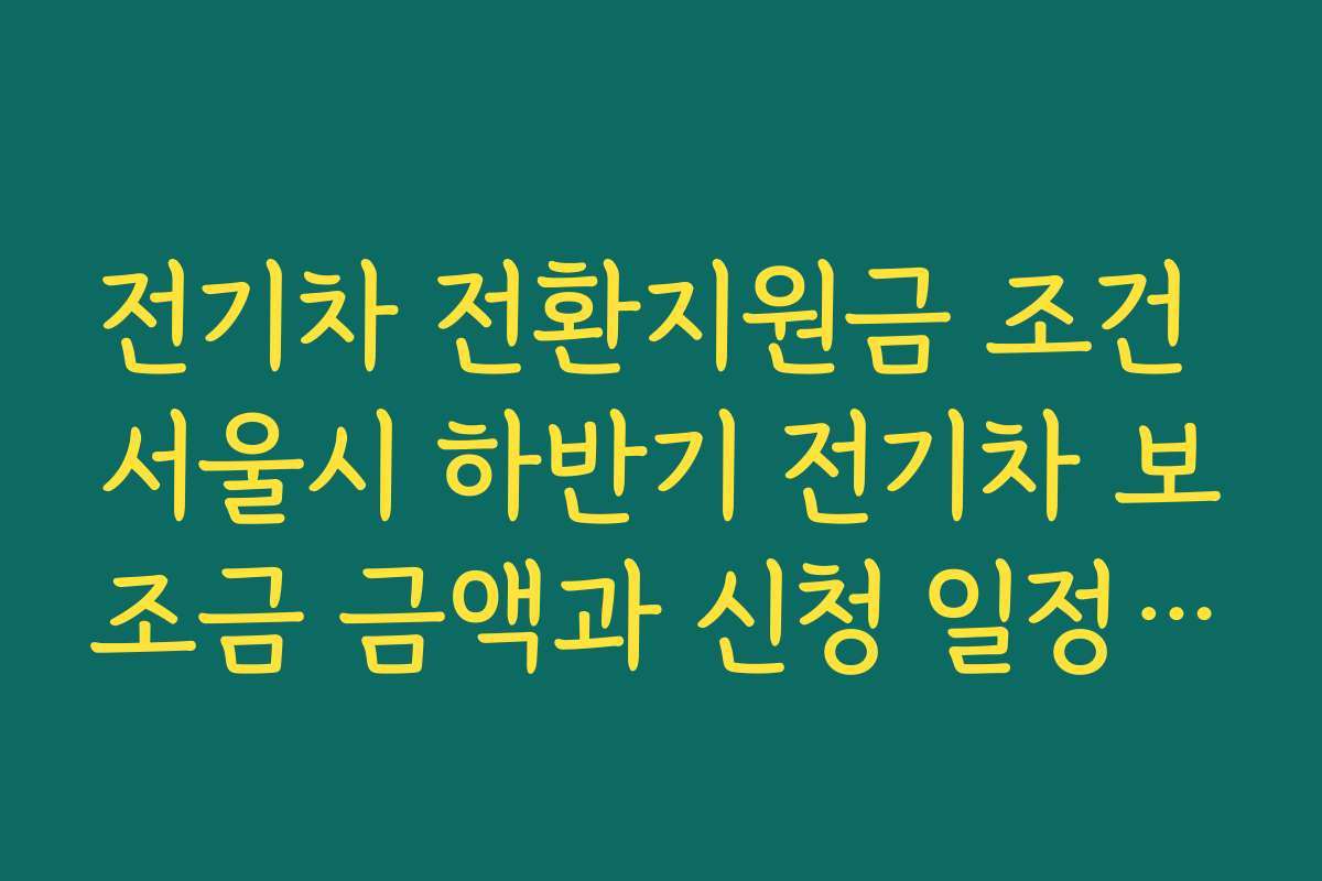 전기차 전환지원금 조건 서울시 하반기 전기차 보조금 금액과 신청 일정 정리