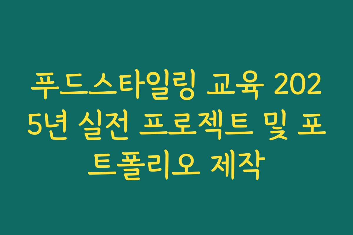 푸드스타일링 교육 2025년 실전 프로젝트 및 포트폴리오 제작