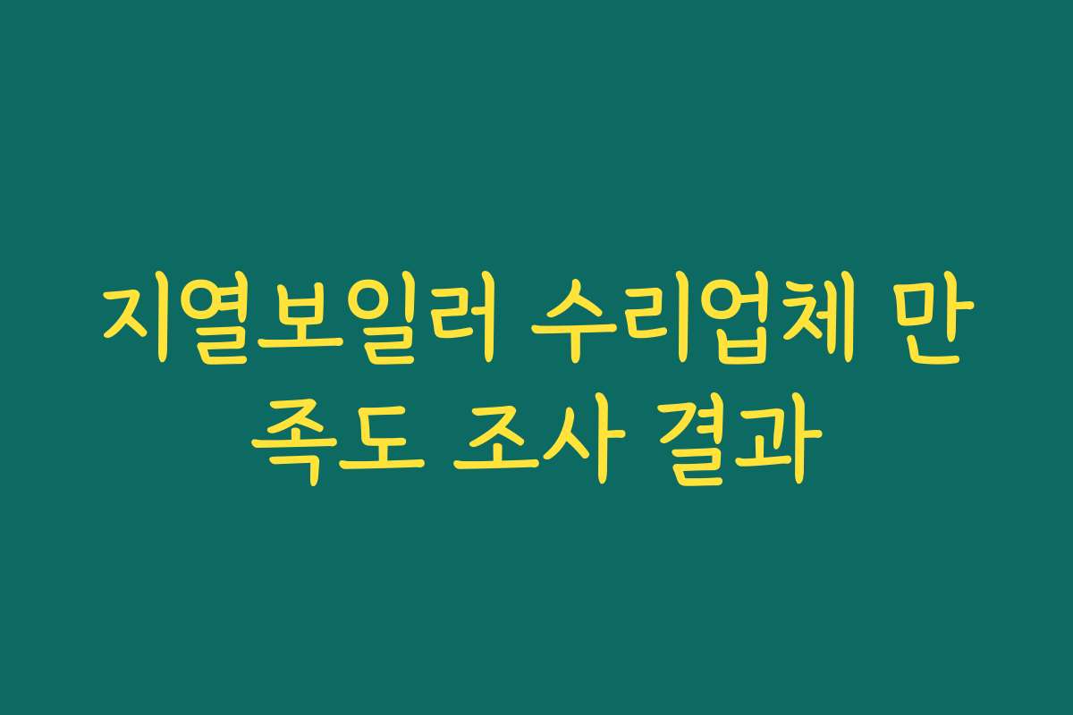 지열보일러 수리업체 만족도 조사 결과 지열보일러 수리업체 만족도 조사 결과