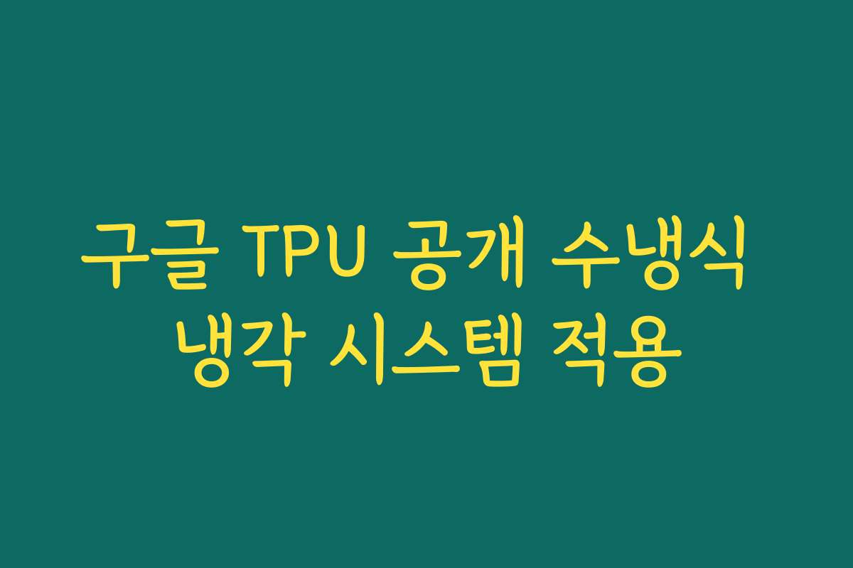 구글 TPU 공개 수냉식 냉각 시스템 적용