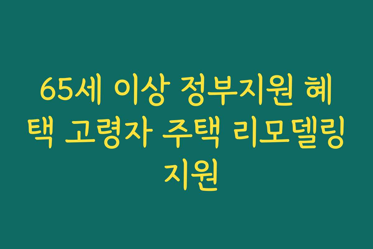 65세 이상 정부지원 혜택 고령자 주택 리모델링 지원