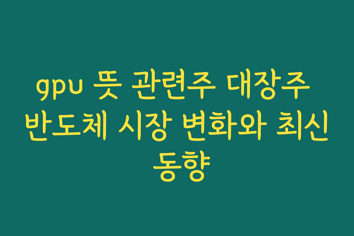 gpu 뜻 관련주 대장주 반도체 시장 변화와 최신 동향