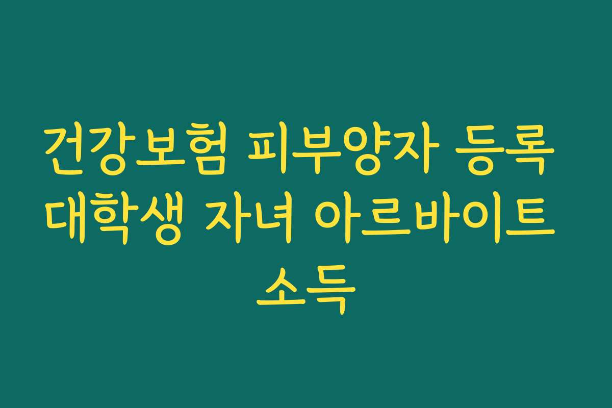 건강보험 피부양자 등록 대학생 자녀 아르바이트 소득