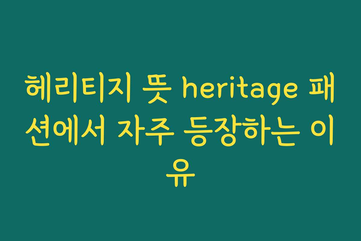 헤리티지 뜻 heritage 패션에서 자주 등장하는 이유