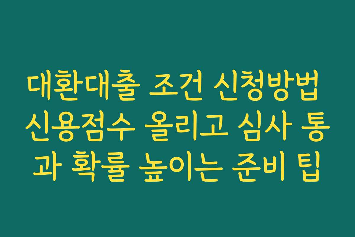 대환대출 조건 신청방법 신용점수 올리고 심사 통과 확률 높이는 준비 팁