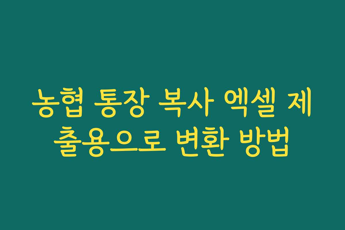 농협 통장 복사 엑셀 제출용으로 변환 방법